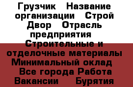 Грузчик › Название организации ­ Строй Двор › Отрасль предприятия ­ Строительные и отделочные материалы › Минимальный оклад ­ 1 - Все города Работа » Вакансии   . Бурятия респ.